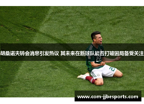 胡桑诺夫转会消息引发热议 其未来在新球队能否打破困局备受关注