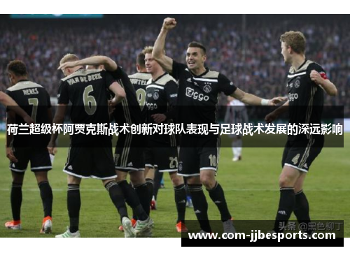 荷兰超级杯阿贾克斯战术创新对球队表现与足球战术发展的深远影响