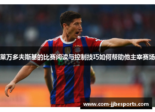 莱万多夫斯基的比赛阅读与控制技巧如何帮助他主宰赛场 莱万多夫斯基的比赛阅读与控制技巧如何帮助他主宰赛场