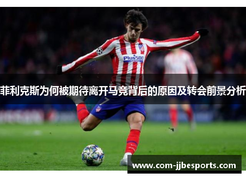 菲利克斯为何被期待离开马竞背后的原因及转会前景分析