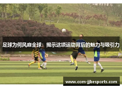 足球为何风靡全球：揭示这项运动背后的魅力与吸引力