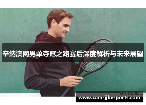 辛纳澳网男单夺冠之路赛后深度解析与未来展望