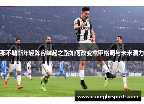 那不勒斯年轻阵容崛起之路如何改变意甲格局与未来潜力 那不勒斯年轻阵容崛起之路如何改变意甲格局与未来潜力