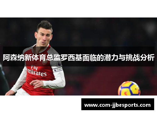 阿森纳新体育总监罗西基面临的潜力与挑战分析