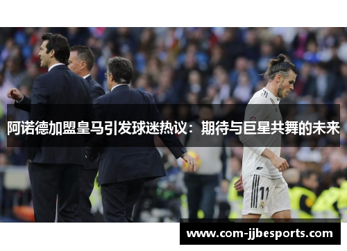 阿诺德加盟皇马引发球迷热议:期待与巨星共舞的未来 阿诺德加盟皇马引发球迷热议:期待与巨星共舞的未来