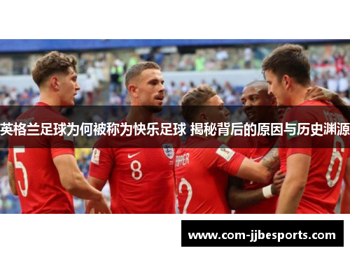 英格兰足球为何被称为快乐足球 揭秘背后的原因与历史渊源 英格兰足球为何被称为快乐足球 揭秘背后的原因与历史渊源