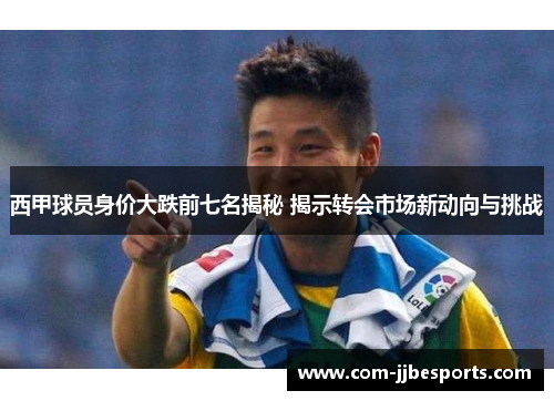 西甲球员身价大跌前七名揭秘 揭示转会市场新动向与挑战 西甲球员身价大跌前七名揭秘 揭示转会市场新动向与挑战