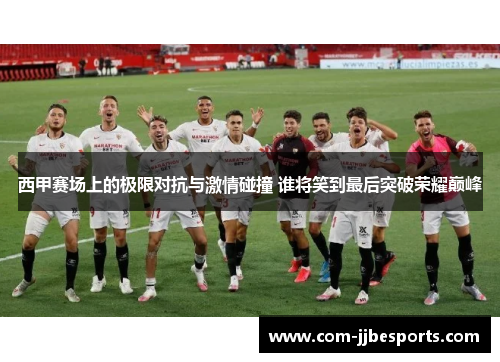 西甲赛场上的极限对抗与激情碰撞 谁将笑到最后突破荣耀巅峰 西甲赛场上的极限对抗与激情碰撞 谁将笑到最后突破荣耀巅峰