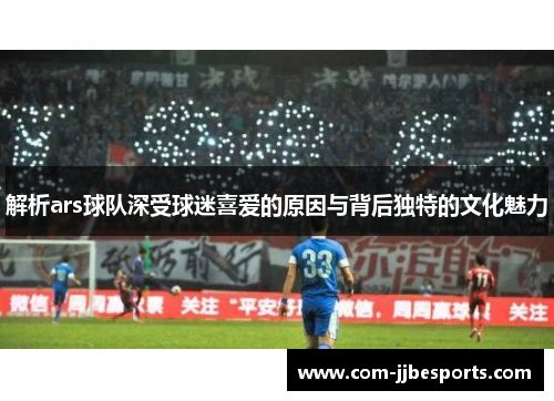 解析ars球队深受球迷喜爱的原因与背后独特的文化魅力