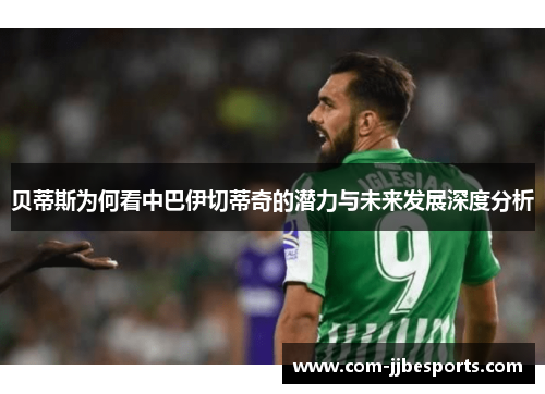 贝蒂斯为何看中巴伊切蒂奇的潜力与未来发展深度分析 贝蒂斯为何看中巴伊切蒂奇的潜力与未来发展深度分析