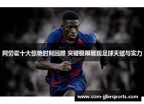 阿劳霍十大惊艳时刻回顾 突破极限展现足球天赋与实力