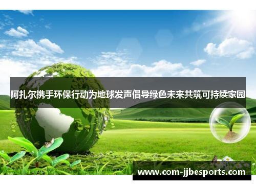 阿扎尔携手环保行动为地球发声倡导绿色未来共筑可持续家园 阿扎尔携手环保行动为地球发声倡导绿色未来共筑可持续家园