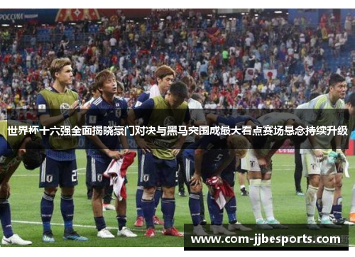 世界杯十六强全面揭晓豪门对决与黑马突围成最大看点赛场悬念持续升级 世界杯十六强全面揭晓豪门对决与黑马突围成最大看点赛场悬念持续升级