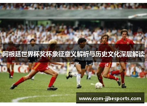 阿根廷世界杯奖杯象征意义解析与历史文化深层解读 阿根廷世界杯奖杯象征意义解析与历史文化深层解读