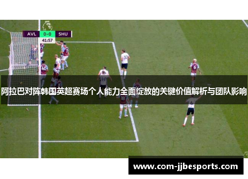 阿拉巴对阵韩国英超赛场个人能力全面绽放的关键价值解析与团队影响 阿拉巴对阵韩国英超赛场个人能力全面绽放的关键价值解析与团队影响