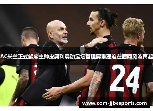 AC米兰正式解雇主帅皮奥利震动足坛管理层重建迫在眉睫风波再起