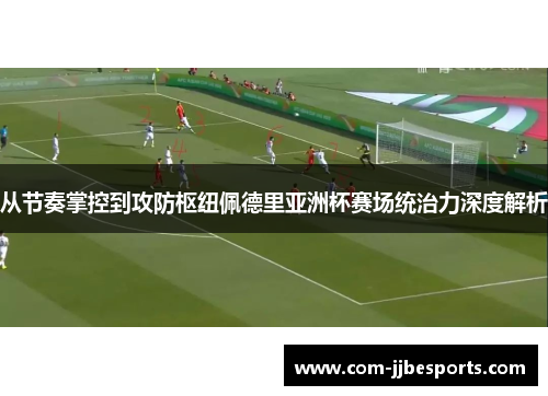 从节奏掌控到攻防枢纽佩德里亚洲杯赛场统治力深度解析 从节奏掌控到攻防枢纽佩德里亚洲杯赛场统治力深度解析