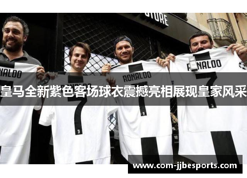 皇马全新紫色客场球衣震撼亮相展现皇家风采 皇马全新紫色客场球衣震撼亮相展现皇家风采
