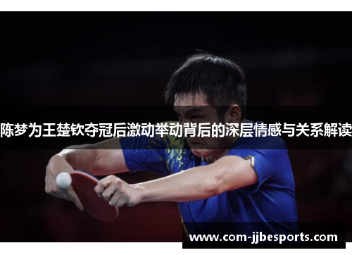 陈梦为王楚钦夺冠后激动举动背后的深层情感与关系解读 陈梦为王楚钦夺冠后激动举动背后的深层情感与关系解读
