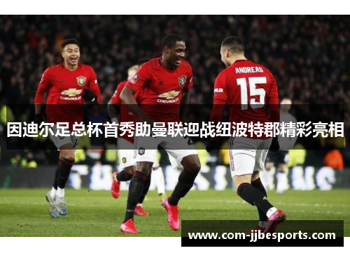 因迪尔足总杯首秀助曼联迎战纽波特郡精彩亮相 因迪尔足总杯首秀助曼联迎战纽波特郡精彩亮相