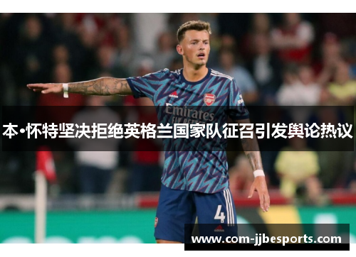本·怀特坚决拒绝英格兰国家队征召引发舆论热议 本·怀特坚决拒绝英格兰国家队征召引发舆论热议